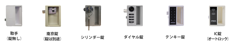 取手(錠無し)、南京錠(錠は別途)、内筒交換錠(カギ1本付)、ダイヤル錠、テンキー錠、IC錠(オートロック)、IC錠(非常解錠仕様)、指紋認証錠